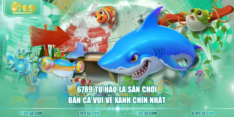 6789 tự hào là sân chơi Bắn Cá Vui Vẻ xanh chín nhất