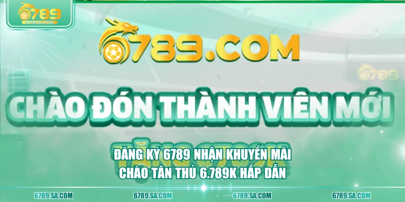 Đăng ký 6789 nhận khuyến mãi chào tân thủ 6.789K hấp dẫn