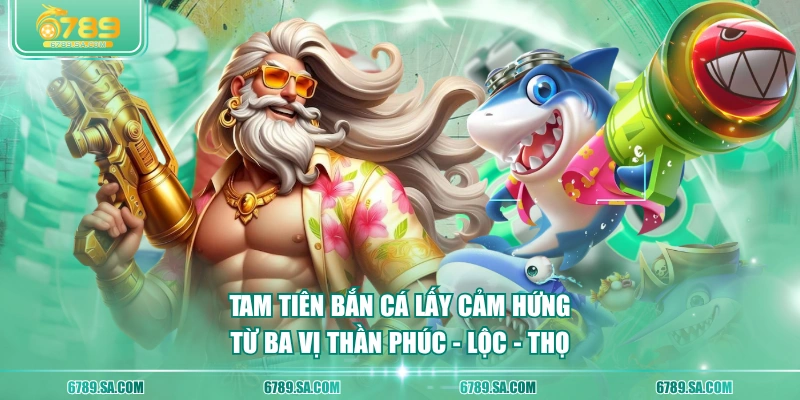 Tam Tiên Bắn Cá lấy cảm hứng từ ba vị thần Phúc - Lộc - Thọ 
