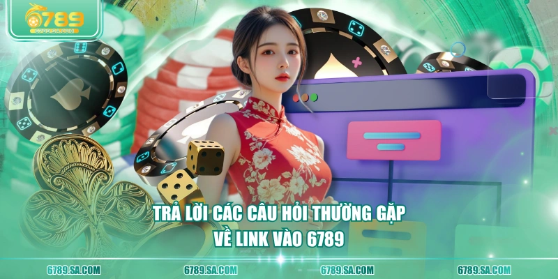 Trả lời các câu hỏi thường gặp về link vào 6789