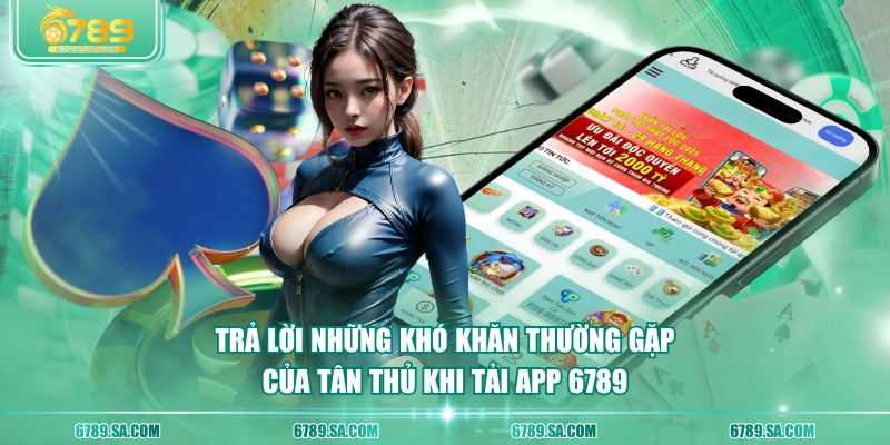 Trả lời những khó khăn thường gặp của tân thủ khi tải app 6789