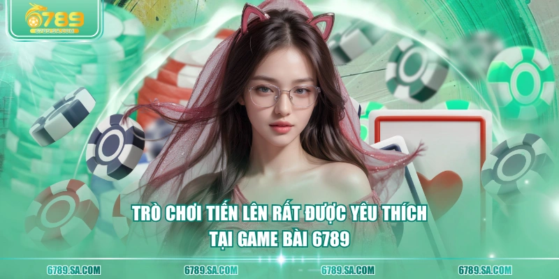 Trò chơi Tiến Lên rất được yêu thích tại Game Bài 6789
