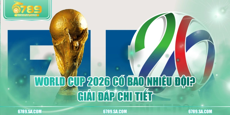 World Cup 2026 Có Bao Nhiêu Đội? Giải Đáp Chi Tiết
